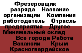 Фрезеровщик 3-6 разряда › Название организации ­ Компания-работодатель › Отрасль предприятия ­ Другое › Минимальный оклад ­ 58 000 - Все города Работа » Вакансии   . Крым,Красногвардейское